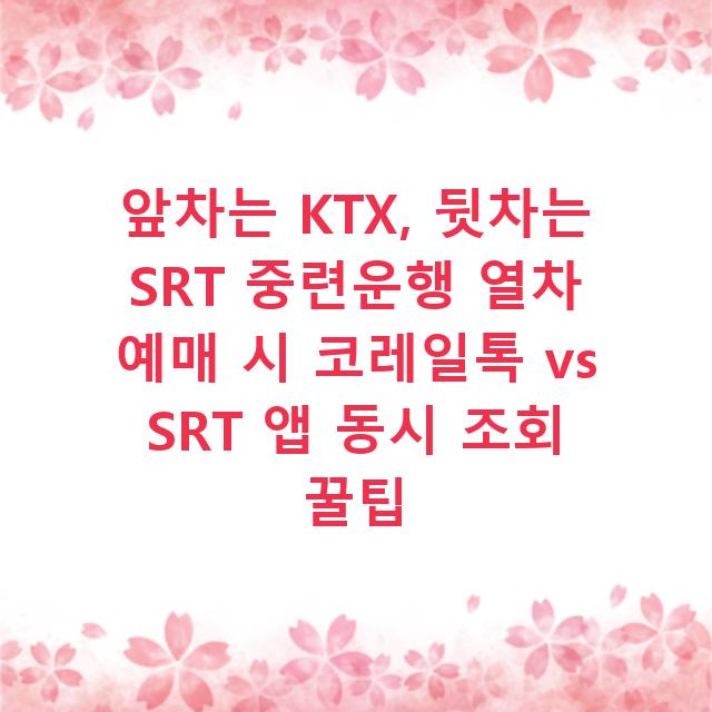 앞차는 KTX, 뒷차는 SRT 중련운행 열차 예매 시 코레일톡 vs SRT 앱 동시 조회 꿀팁