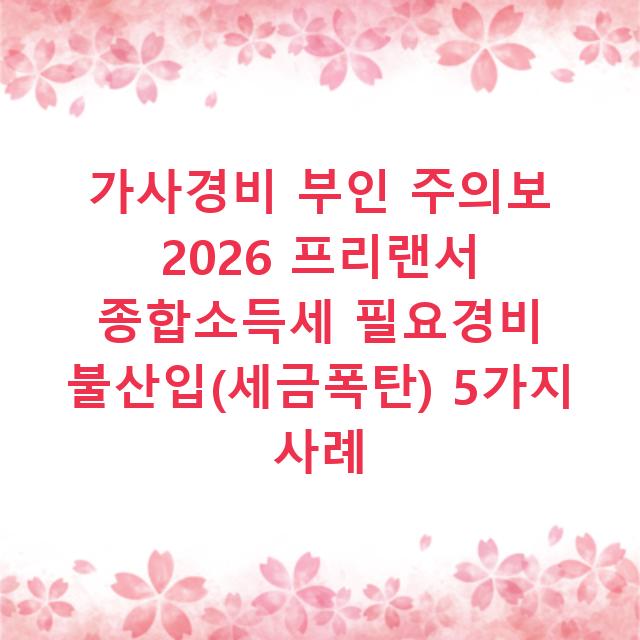 가사경비 부인 주의보 2026 프리랜서 종합소득세 필요경비 불산입(세금폭탄) 5가지 사례