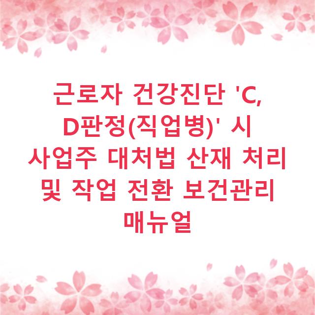 근로자 건강진단 ‘C, D판정(직업병)’ 시 사업주 대처법 산재 처리 및 작업 전환 보건관리 매뉴얼