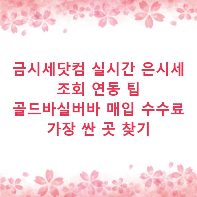 금시세닷컴 실시간 은시세 조회 연동 팁 골드바실버바 매입 수수료 가장 싼 곳 찾기