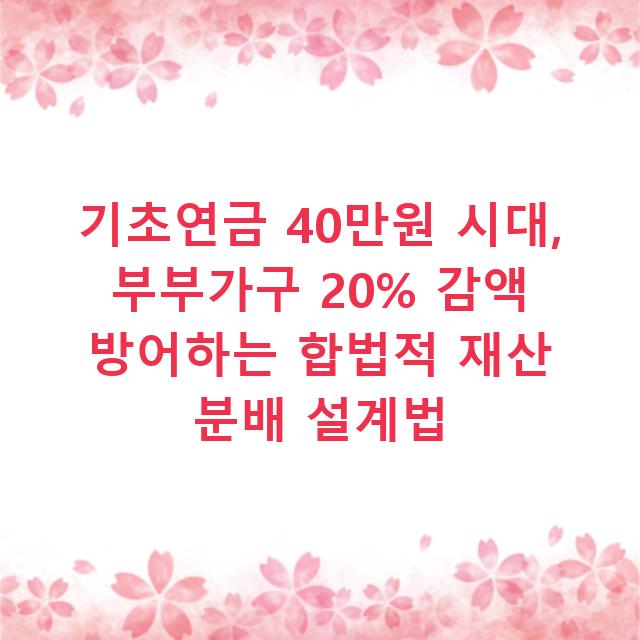 기초연금 40만원 시대, 부부가구 20% 감액 방어하는 합법적 재산 분배 설계법