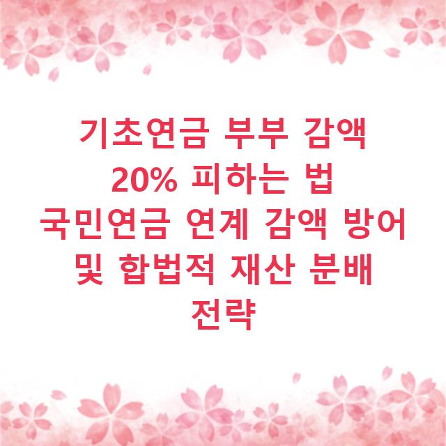 기초연금 부부 감액 20% 피하는 법 국민연금 연계 감액 방어 및 합법적 재산 분배 전략