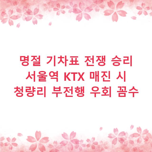 명절 기차표 전쟁 승리 서울역 KTX 매진 시 청량리 부전행 우회 꼼수