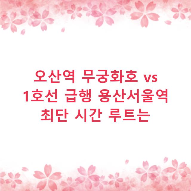 오산역 무궁화호 vs 1호선 급행 용산서울역 최단 시간 루트는