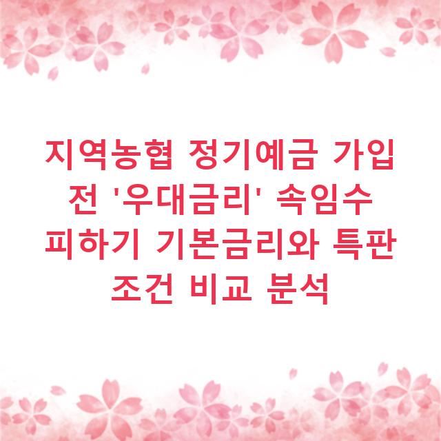 지역농협 정기예금 가입 전 ‘우대금리’ 속임수 피하기 기본금리와 특판 조건 비교 분석