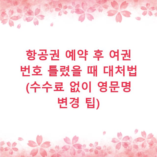 항공권 예약 후 여권 번호 틀렸을 때 대처법 (수수료 없이 영문명 변경 팁)
