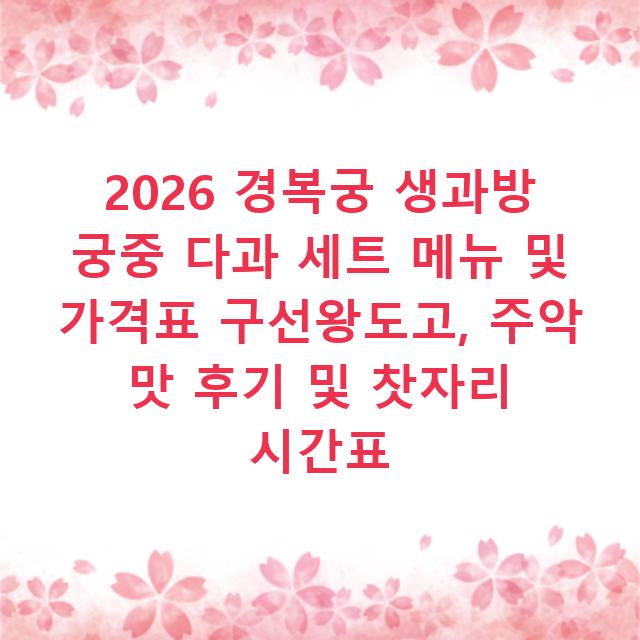 2026 경복궁 생과방 궁중 다과 세트 메뉴 및 가격표 구선왕도고, 주악 맛 후기 및 찻자리 시간표