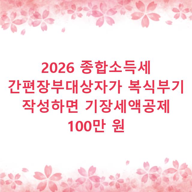 2026 종합소득세 간편장부대상자가 복식부기 작성하면 기장세액공제 100만 원