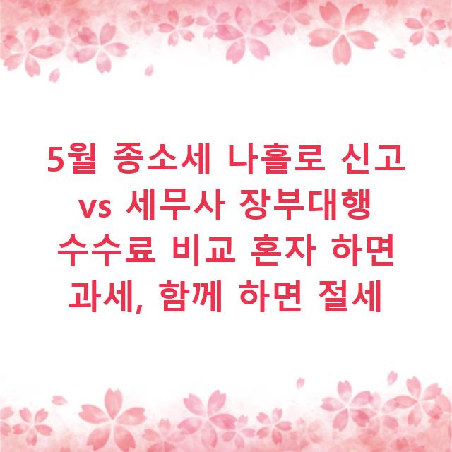 5월 종소세 나홀로 신고 vs 세무사 장부대행 수수료 비교 혼자 하면 과세, 함께 하면 절세