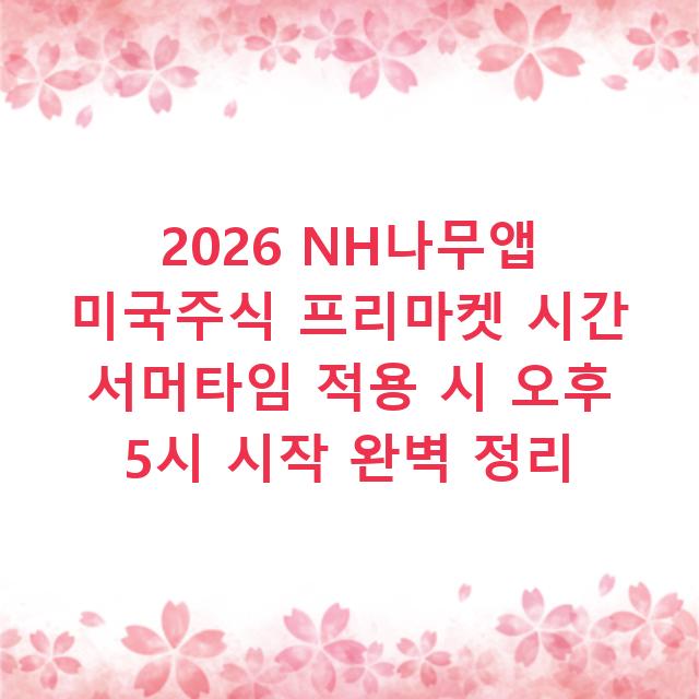 2026 NH나무앱 미국주식 프리마켓 시간 서머타임 적용 시 오후 5시 시작 완벽 정리