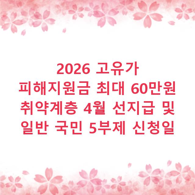 2026 고유가 피해지원금 최대 60만원 취약계층 4월 선지급 및 일반 국민 5부제 신청일