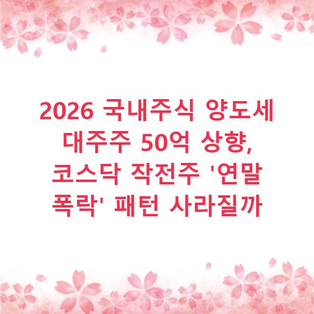 2026 국내주식 양도세 대주주 50억 상향, 코스닥 작전주 ‘연말 폭락’ 패턴 사라질까