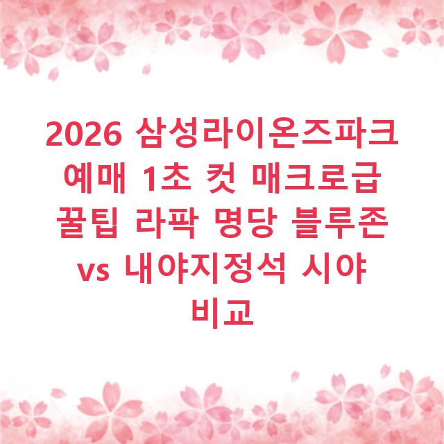2026 삼성라이온즈파크 예매 1초 컷 매크로급 꿀팁 라팍 명당 블루존 vs 내야지정석 시야 비교