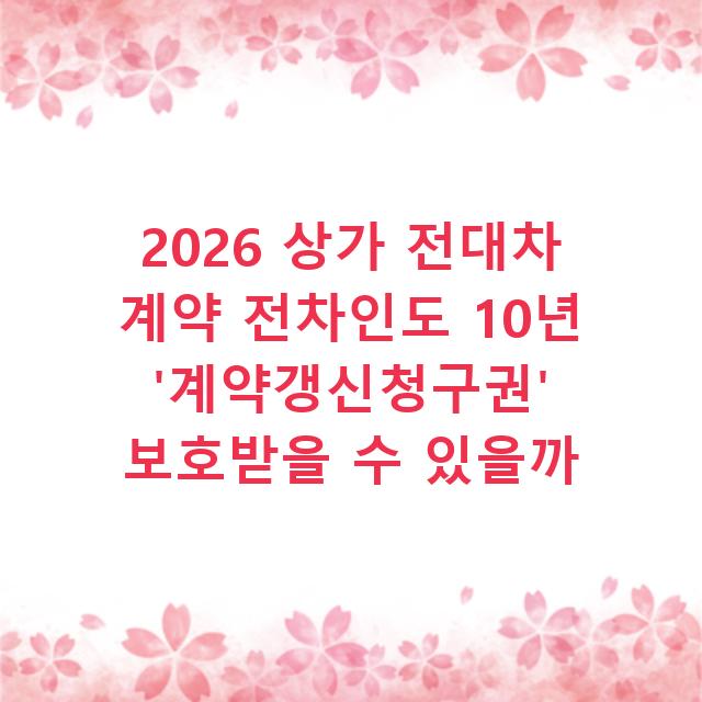 2026 상가 전대차 계약 전차인도 10년 ‘계약갱신청구권’ 보호받을 수 있을까