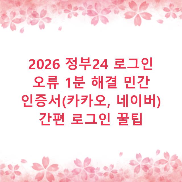 2026 정부24 로그인 오류 1분 해결 민간 인증서(카카오, 네이버) 간편 로그인 꿀팁