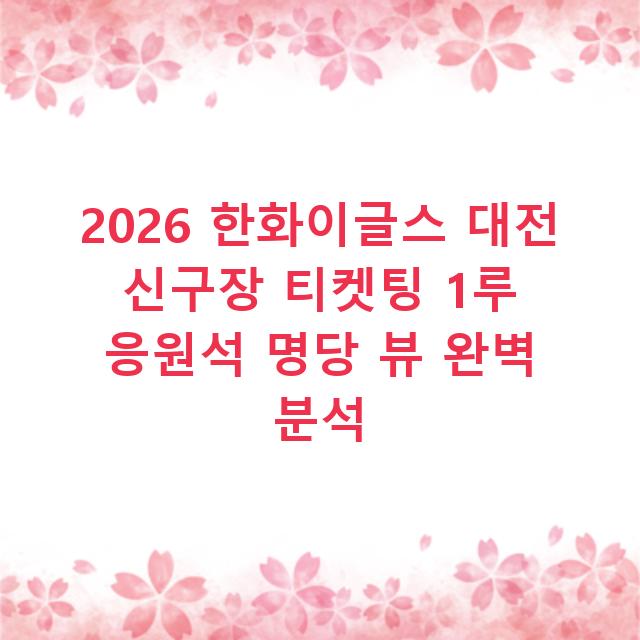 2026 한화이글스 대전 신구장 티켓팅 1루 응원석 명당 뷰 완벽 분석