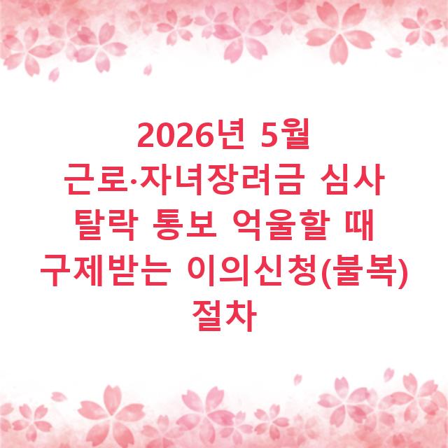 2026년 5월 근로·자녀장려금 심사 탈락 통보 억울할 때 구제받는 이의신청(불복) 절차