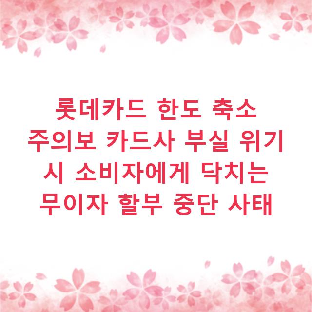롯데카드 한도 축소 주의보 카드사 부실 위기 시 소비자에게 닥치는 무이자 할부 중단 사태