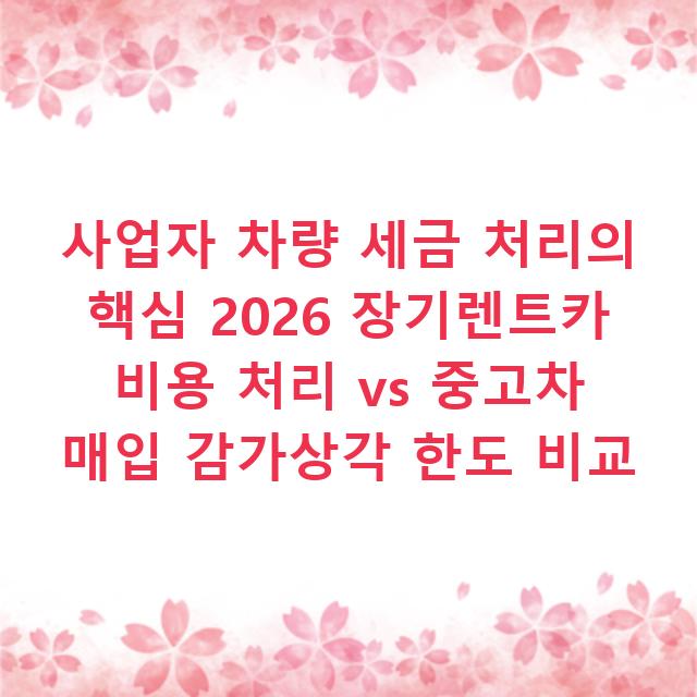 사업자 차량 세금 처리의 핵심 2026 장기렌트카 비용 처리 vs 중고차 매입 감가상각 한도 비교