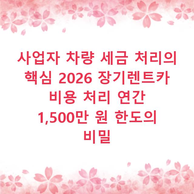 사업자 차량 세금 처리의 핵심 2026 장기렌트카 비용 처리 연간 1,500만 원 한도의 비밀
