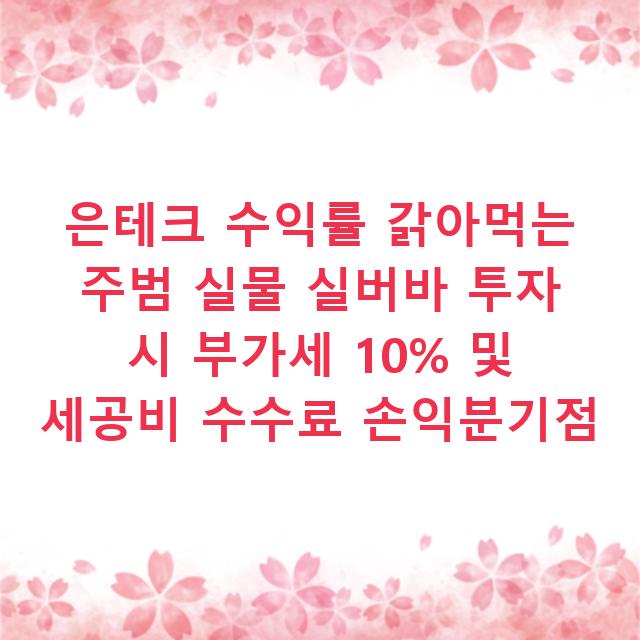 은테크 수익률 갉아먹는 주범 실물 실버바 투자 시 부가세 10% 및 세공비 수수료 손익분기점